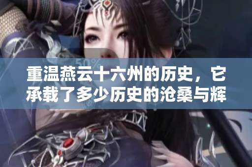 重温燕云十六州的历史，它承载了多少历史的沧桑与辉煌