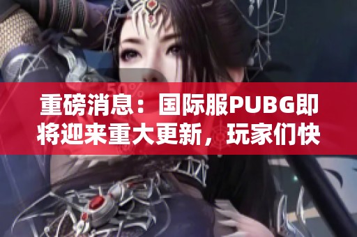 重磅消息：国际服PUBG即将迎来重大更新，玩家们快来关注！