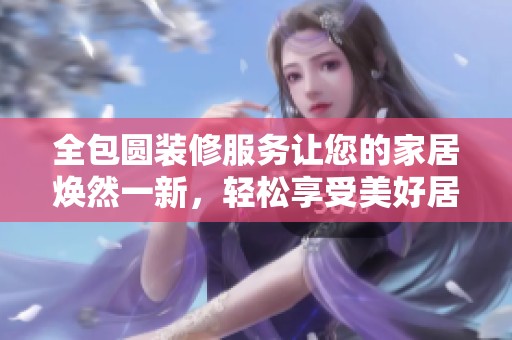 全包圆装修服务让您的家居焕然一新，轻松享受美好居住体验