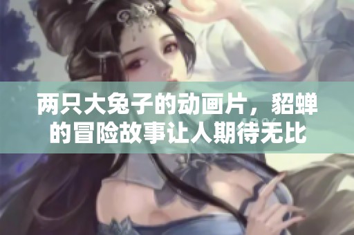 两只大兔子的动画片，貂蝉的冒险故事让人期待无比