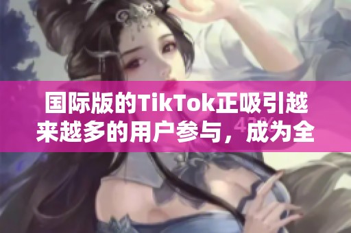 国际版的TikTok正吸引越来越多的用户参与，成为全球热门的短视频平台