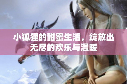 小狐狸的甜蜜生活，绽放出无尽的欢乐与温暖
