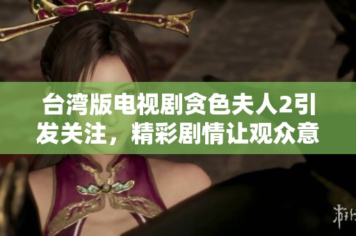 台湾版电视剧贪色夫人2引发关注，精彩剧情让观众意犹未尽
