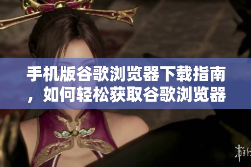 手机版谷歌浏览器下载指南，如何轻松获取谷歌浏览器的移动版本