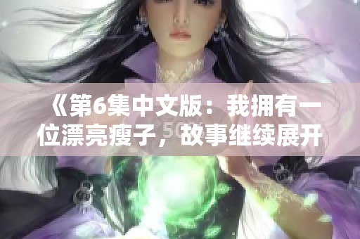 《第6集中文版：我拥有一位漂亮瘦子，故事继续展开》