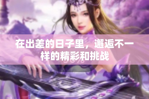 在出差的日子里，邂逅不一样的精彩和挑战