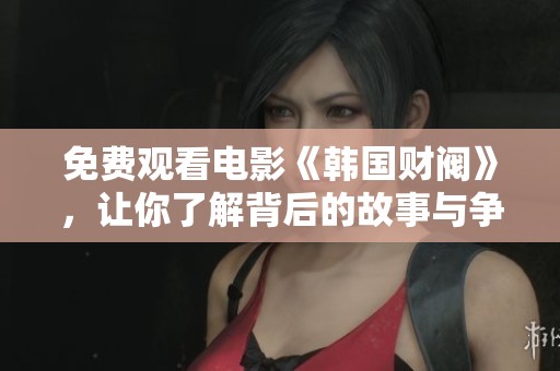 免费观看电影《韩国财阀》，让你了解背后的故事与争议