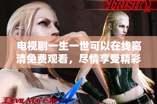 电视剧一生一世可以在线高清免费观看，尽情享受精彩剧情和感人故事
