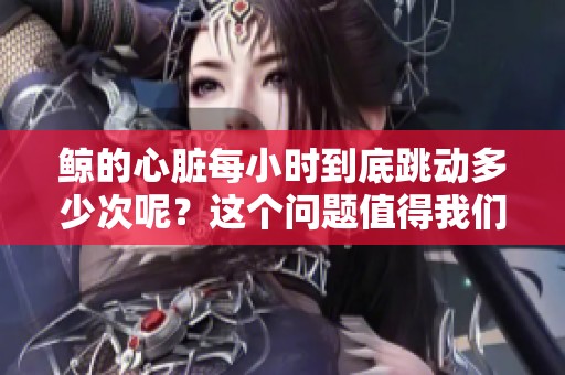 鲸的心脏每小时到底跳动多少次呢？这个问题值得我们探讨一下。