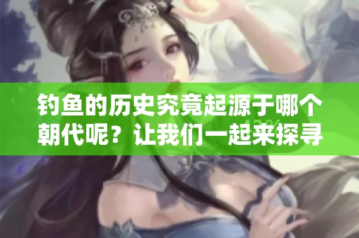 钓鱼的历史究竟起源于哪个朝代呢？让我们一起来探寻答案吧。