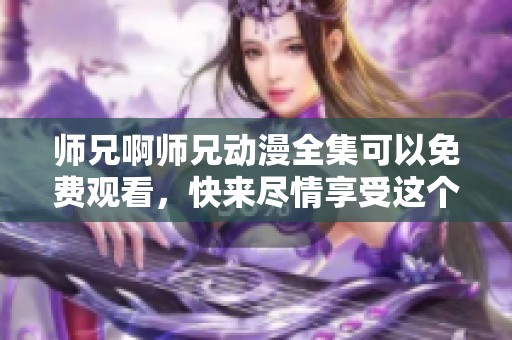 师兄啊师兄动漫全集可以免费观看，快来尽情享受这个精彩的动漫吧