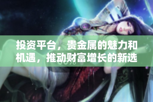 投资平台，贵金属的魅力和机遇，推动财富增长的新选择