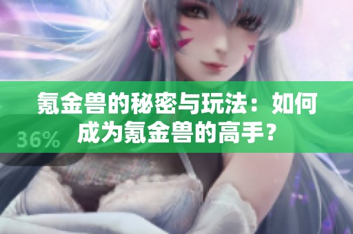氪金兽的秘密与玩法：如何成为氪金兽的高手？