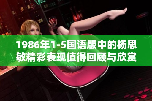 1986年1-5国语版中的杨思敏精彩表现值得回顾与欣赏