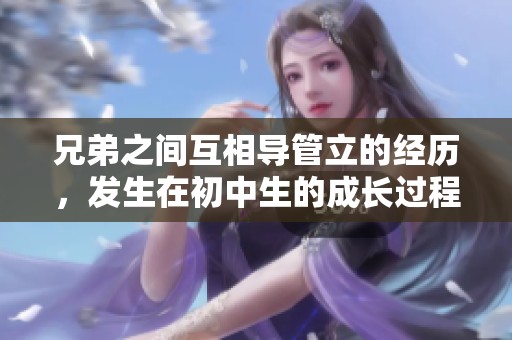 兄弟之间互相导管立的经历，发生在初中生的成长过程中