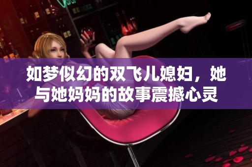 如梦似幻的双飞儿媳妇，她与她妈妈的故事震撼心灵