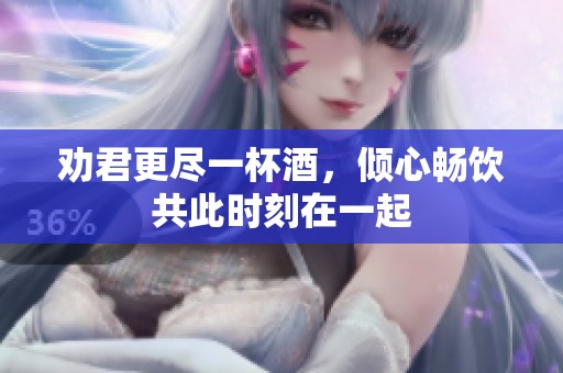 劝君更尽一杯酒，倾心畅饮共此时刻在一起