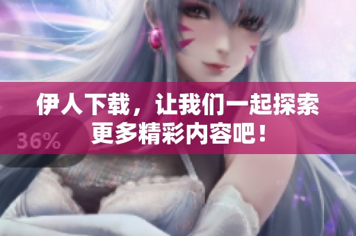 伊人下载，让我们一起探索更多精彩内容吧！