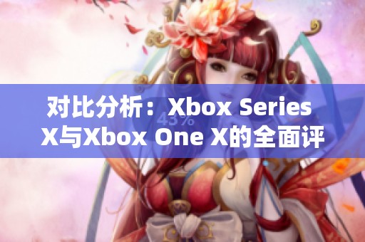 对比分析：Xbox Series X与Xbox One X的全面评测与体验分享