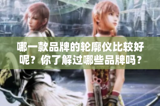 哪一款品牌的轮廓仪比较好呢？你了解过哪些品牌吗？
