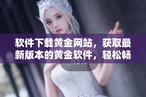软件下载黄金网站，获取最新版本的黄金软件，轻松畅享更多功能