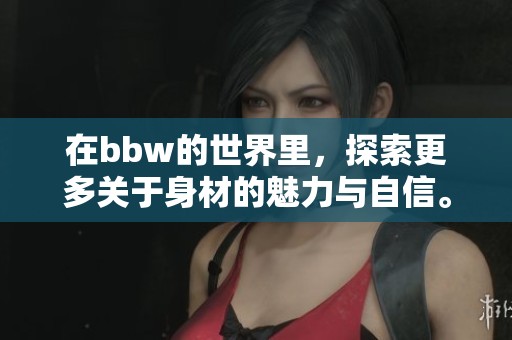 在bbw的世界里，探索更多关于身材的魅力与自信。