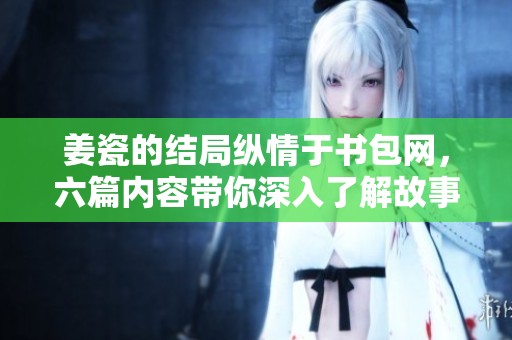 姜瓷的结局纵情于书包网，六篇内容带你深入了解故事真相