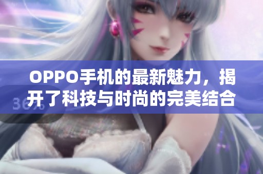 OPPO手机的最新魅力，揭开了科技与时尚的完美结合之谜