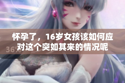 怀孕了，16岁女孩该如何应对这个突如其来的情况呢