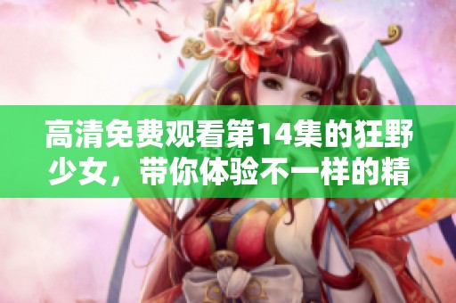 高清免费观看第14集的狂野少女，带你体验不一样的精彩剧情