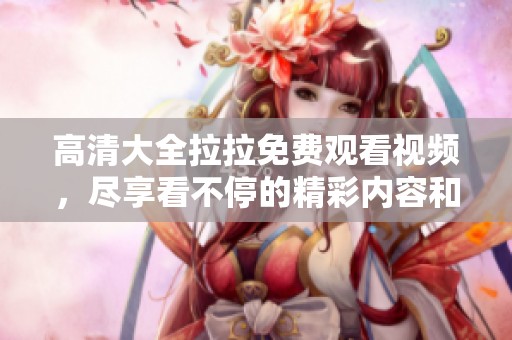 高清大全拉拉免费观看视频，尽享看不停的精彩内容和乐趣
