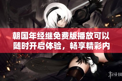 朝国年经继免费版播放可以随时开启体验，畅享精彩内容无限乐趣