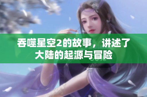 吞噬星空2的故事，讲述了大陆的起源与冒险