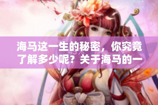 海马这一生的秘密，你究竟了解多少呢？关于海马的一切，值得你深入探索。