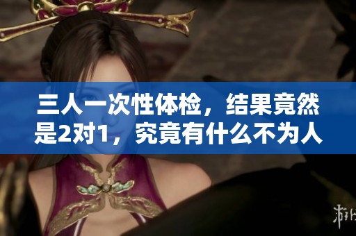 三人一次性体检，结果竟然是2对1，究竟有什么不为人知的秘密？