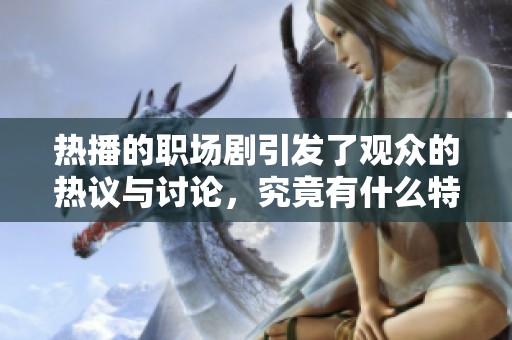 热播的职场剧引发了观众的热议与讨论，究竟有什么特别之处让人如此关注呢