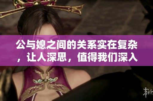 公与媳之间的关系实在复杂，让人深思，值得我们深入探讨与反思。