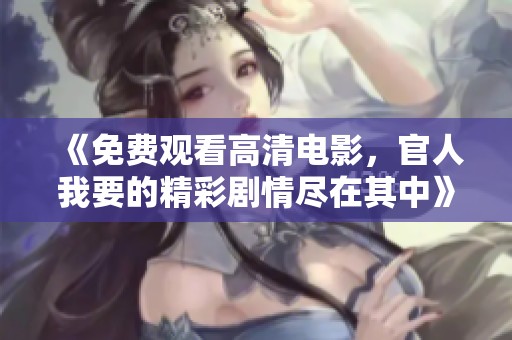 《免费观看高清电影，官人我要的精彩剧情尽在其中》