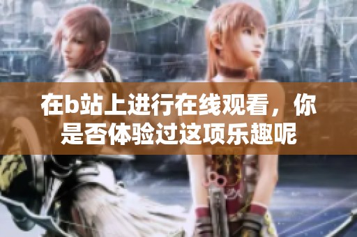 在b站上进行在线观看，你是否体验过这项乐趣呢