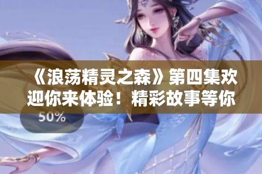 《浪荡精灵之森》第四集欢迎你来体验！精彩故事等你揭开新篇章！
