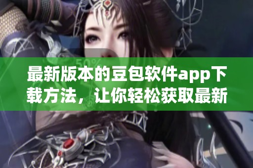 最新版本的豆包软件app下载方法，让你轻松获取最新功能和体验