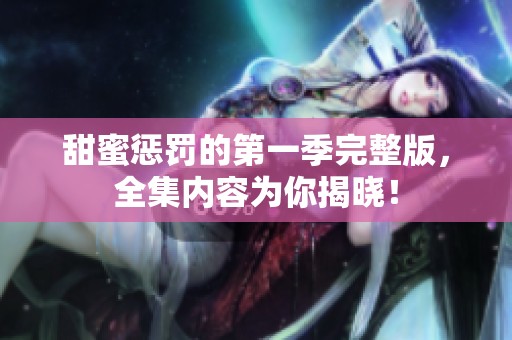 甜蜜惩罚的第一季完整版，全集内容为你揭晓！