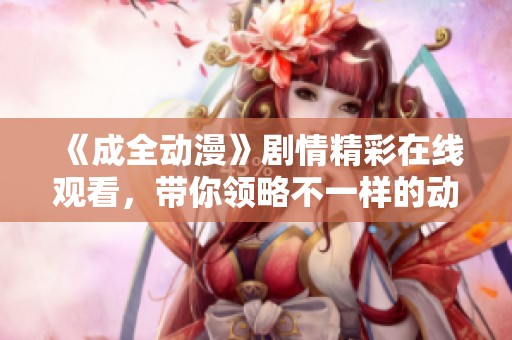 《成全动漫》剧情精彩在线观看，带你领略不一样的动画世界！