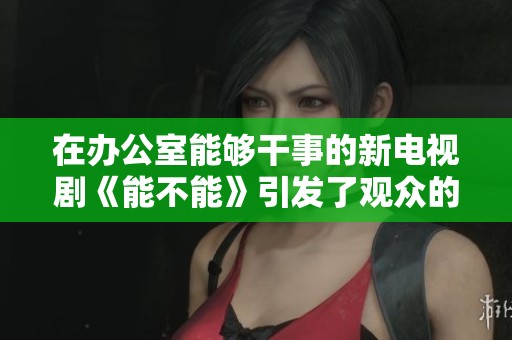 在办公室能够干事的新电视剧《能不能》引发了观众的热议