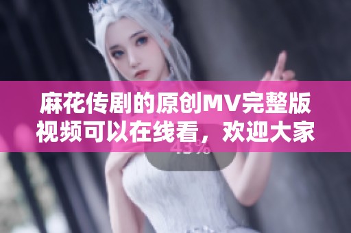 麻花传剧的原创MV完整版视频可以在线看，欢迎大家观看精彩内容！