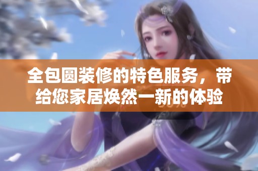 全包圆装修的特色服务，带给您家居焕然一新的体验