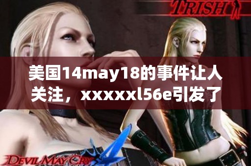 美国14may18的事件让人关注，xxxxxl56e引发了广泛讨论与热议