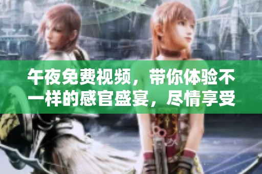 午夜免费视频，带你体验不一样的感官盛宴，尽情享受这场视听之旅！