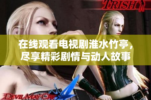 在线观看电视剧淮水竹亭，尽享精彩剧情与动人故事