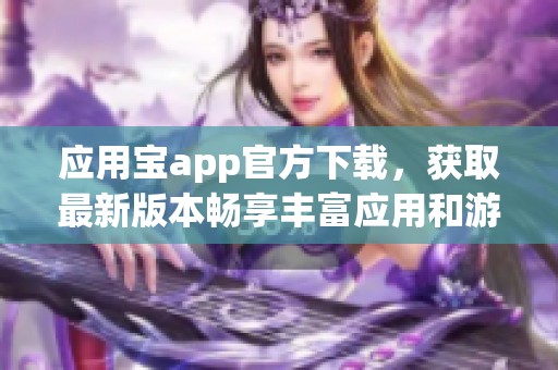 应用宝app官方下载，获取最新版本畅享丰富应用和游戏下载体验